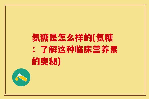 氨糖是怎么样的(氨糖：了解这种临床营养素的奥秘)-第1张图片-关节保镖