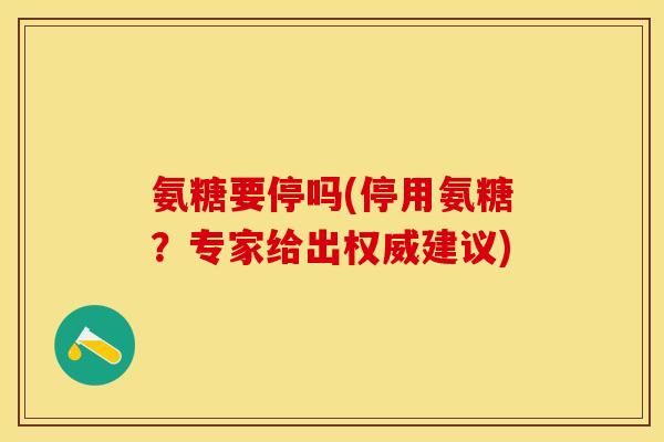 氨糖要停吗(停用氨糖？专家给出权威建议)-第1张图片-关节保镖