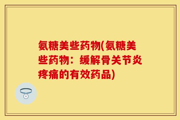 氨糖美些药物(氨糖美些药物：缓解骨关节炎疼痛的有效药品)-第1张图片-关节保镖