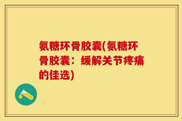 氨糖环骨胶囊(氨糖环骨胶囊：缓解关节疼痛的佳选)-第1张图片-关节保镖