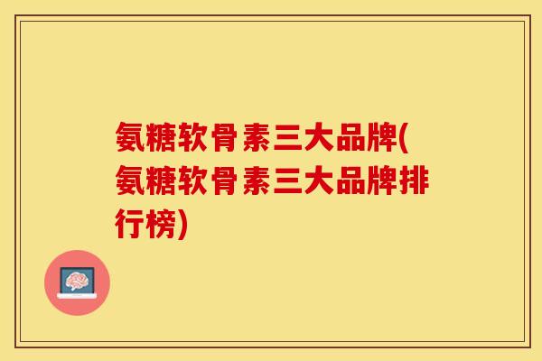 氨糖软骨素三大品牌(氨糖软骨素三大品牌排行榜)-第1张图片-关节保镖