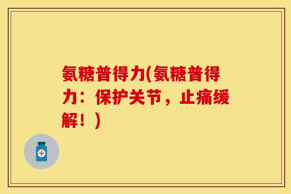 氨糖普得力(氨糖普得力：保护关节，止痛缓解！)-第1张图片-关节保镖
