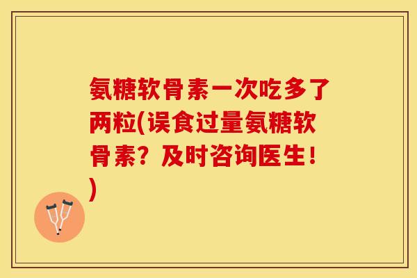 氨糖软骨素一次吃多了两粒(误食过量氨糖软骨素？及时咨询医生！)-第1张图片-关节保镖