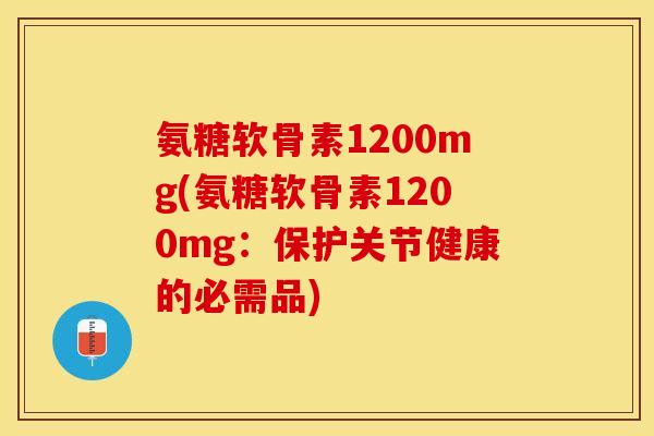 氨糖软骨素1200mg(氨糖软骨素1200mg：保护关节健康的必需品)-第1张图片-关节保镖