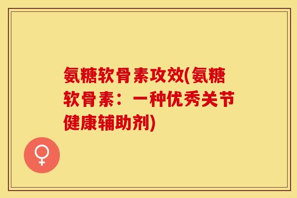 氨糖软骨素攻效(氨糖软骨素：一种优秀关节健康辅助剂)-第1张图片-关节保镖