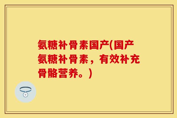 氨糖补骨素国产(国产氨糖补骨素，有效补充骨骼营养。)-第1张图片-关节保镖