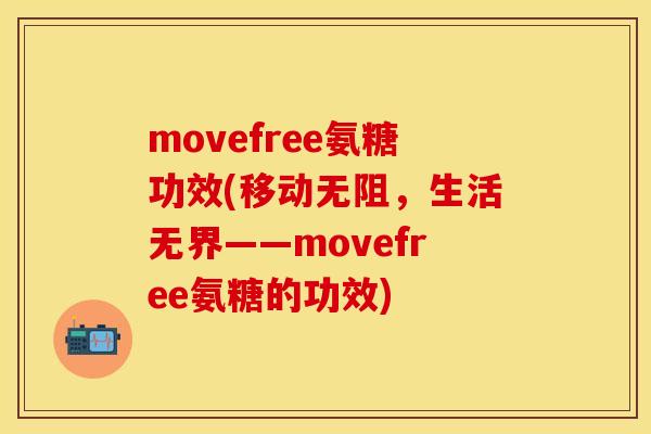movefree氨糖功效(移动无阻，生活无界——movefree氨糖的功效)-第1张图片-关节保镖