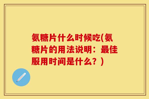 氨糖片什么时候吃(氨糖片的用法说明：最佳服用时间是什么？)-第1张图片-关节保镖