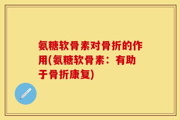 氨糖软骨素对骨折的作用(氨糖软骨素：有助于骨折康复)-第1张图片-关节保镖