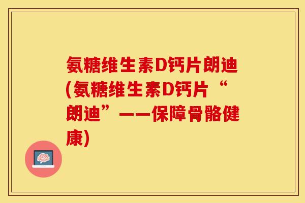 氨糖维生素D钙片朗迪(氨糖维生素D钙片“朗迪”——保障骨骼健康)-第1张图片-关节保镖