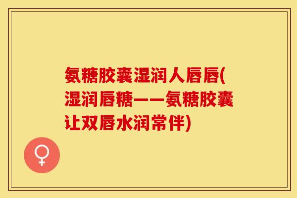 氨糖胶囊湿润人唇唇(湿润唇糖——氨糖胶囊让双唇水润常伴)-第1张图片-关节保镖