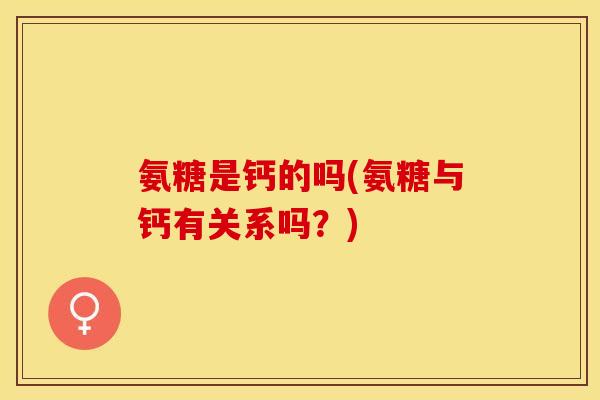 氨糖是钙的吗(氨糖与钙有关系吗？)-第1张图片-关节保镖