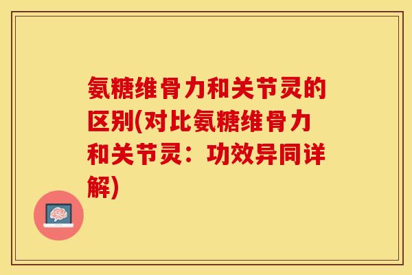 氨糖维骨力和关节灵的区别(对比氨糖维骨力和关节灵：功效异同详解)-第1张图片-关节保镖