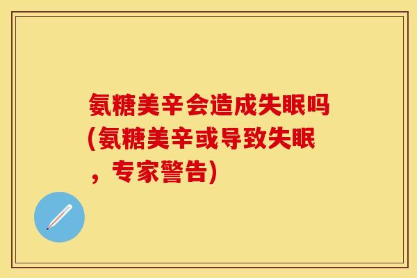 氨糖美辛会造成失眠吗(氨糖美辛或导致失眠，专家警告)-第1张图片-关节保镖