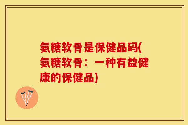 氨糖软骨是保健品码(氨糖软骨：一种有益健康的保健品)-第1张图片-关节保镖