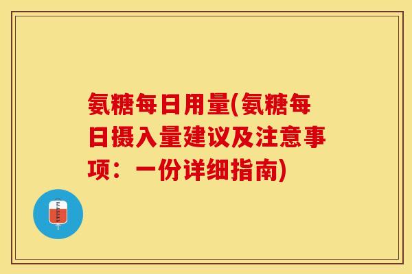 氨糖每日用量(氨糖每日摄入量建议及注意事项：一份详细指南)-第1张图片-关节保镖