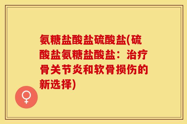 氨糖盐酸盐硫酸盐(硫酸盐氨糖盐酸盐：治疗骨关节炎和软骨损伤的新选择)-第1张图片-关节保镖
