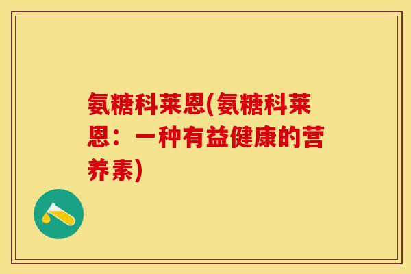氨糖科莱恩(氨糖科莱恩：一种有益健康的营养素)-第1张图片-关节保镖