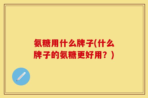 氨糖用什么牌子(什么牌子的氨糖更好用？)-第1张图片-关节保镖