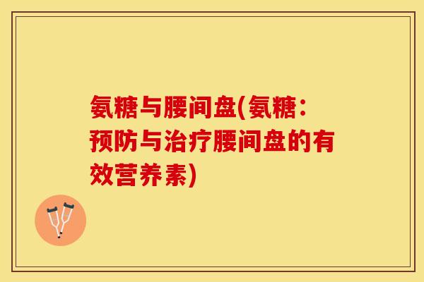 氨糖与腰间盘(氨糖：预防与治疗腰间盘的有效营养素)-第1张图片-关节保镖