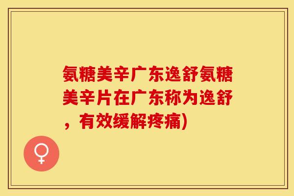 氨糖美辛广东逸舒氨糖美辛片在广东称为逸舒，有效缓解疼痛)-第1张图片-关节保镖