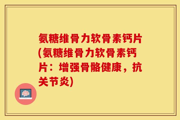 氨糖维骨力软骨素钙片(氨糖维骨力软骨素钙片：增强骨骼健康，抗关节炎)-第1张图片-关节保镖