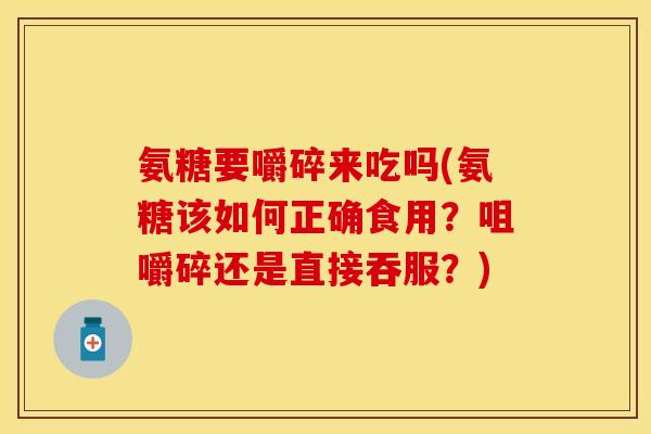 氨糖要嚼碎来吃吗(氨糖该如何正确食用？咀嚼碎还是直接吞服？)-第1张图片-关节保镖