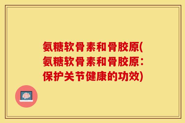 氨糖软骨素和骨胶原(氨糖软骨素和骨胶原：保护关节健康的功效)-第1张图片-关节保镖
