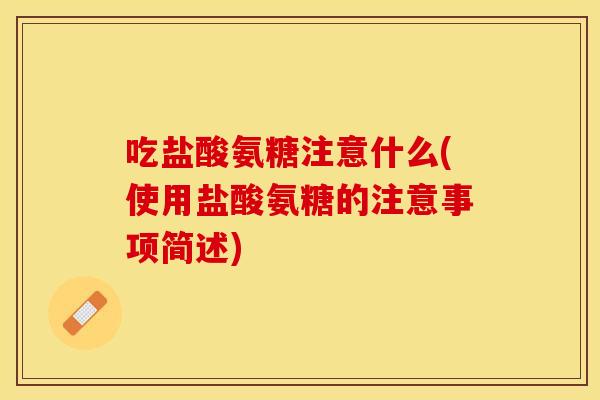吃盐酸氨糖注意什么(使用盐酸氨糖的注意事项简述)-第1张图片-关节保镖