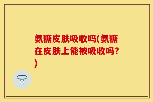 氨糖皮肤吸收吗(氨糖在皮肤上能被吸收吗？)-第1张图片-关节保镖