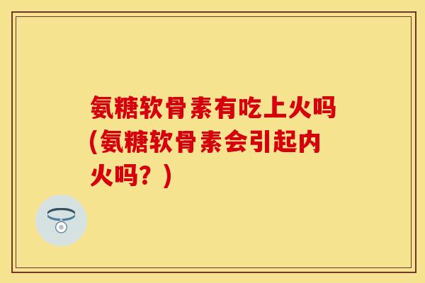 氨糖软骨素有吃上火吗(氨糖软骨素会引起内火吗？)-第1张图片-关节保镖