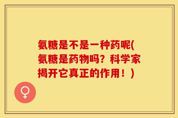 氨糖是不是一种药呢(氨糖是药物吗？科学家揭开它真正的作用！)-第1张图片-关节保镖