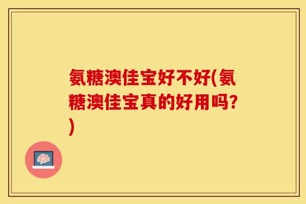 氨糖澳佳宝好不好(氨糖澳佳宝真的好用吗？)-第1张图片-关节保镖