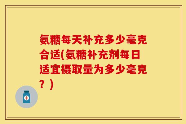 氨糖每天补充多少毫克合适(氨糖补充剂每日适宜摄取量为多少毫克？)-第1张图片-关节保镖