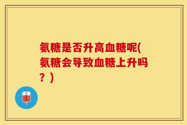 氨糖是否升高血糖呢(氨糖会导致血糖上升吗？)-第1张图片-关节保镖