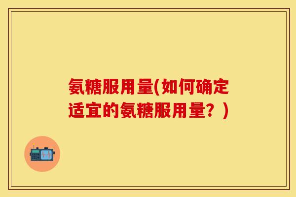 氨糖服用量(如何确定适宜的氨糖服用量？)-第1张图片-关节保镖