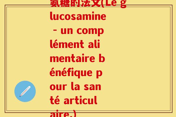 氨糖的法文(Le glucosamine - un complément alimentaire bénéfique pour la santé articulaire.)-第1张图片-关节保镖