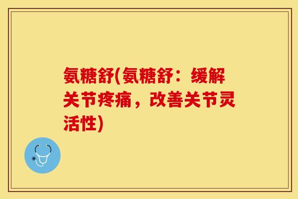 氨糖舒(氨糖舒：缓解关节疼痛，改善关节灵活性)-第1张图片-关节保镖
