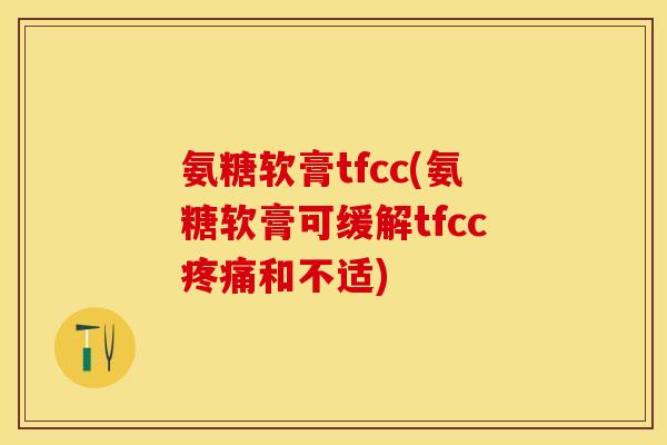 氨糖软膏tfcc(氨糖软膏可缓解tfcc疼痛和不适)-第1张图片-关节保镖