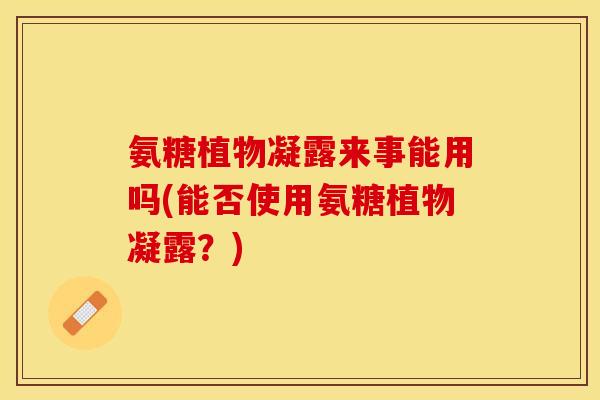 氨糖植物凝露来事能用吗(能否使用氨糖植物凝露？)-第1张图片-关节保镖