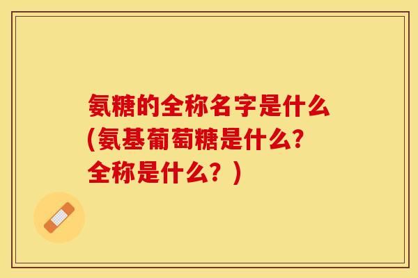 氨糖的全称名字是什么(氨基葡萄糖是什么？全称是什么？)-第1张图片-关节保镖