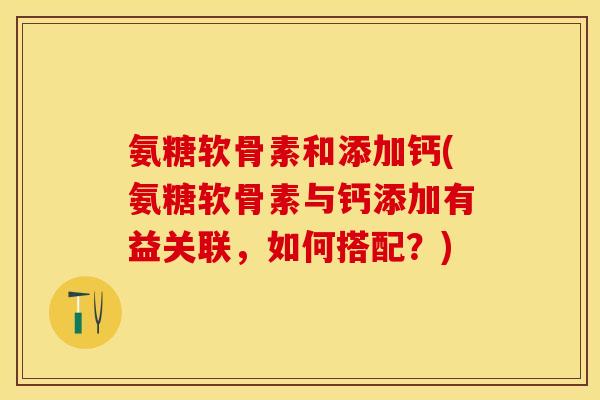 氨糖软骨素和添加钙(氨糖软骨素与钙添加有益关联，如何搭配？)-第1张图片-关节保镖