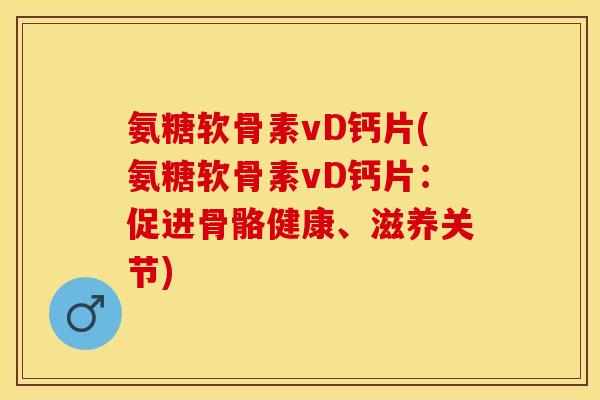 氨糖软骨素vD钙片(氨糖软骨素vD钙片：促进骨骼健康、滋养关节)-第1张图片-关节保镖