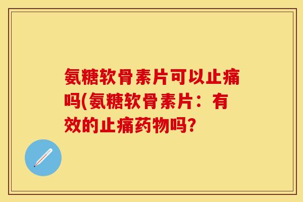 氨糖软骨素片可以止痛吗(氨糖软骨素片：有效的止痛药物吗？-第1张图片-关节保镖