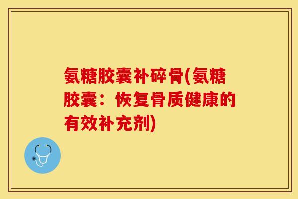 氨糖胶囊补碎骨(氨糖胶囊：恢复骨质健康的有效补充剂)-第1张图片-关节保镖