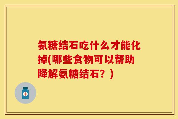 氨糖结石吃什么才能化掉(哪些食物可以帮助降解氨糖结石？)-第1张图片-关节保镖
