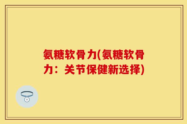 氨糖软骨力(氨糖软骨力：关节保健新选择)-第1张图片-关节保镖