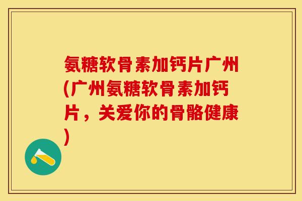 氨糖软骨素加钙片广州(广州氨糖软骨素加钙片，关爱你的骨骼健康)-第1张图片-关节保镖