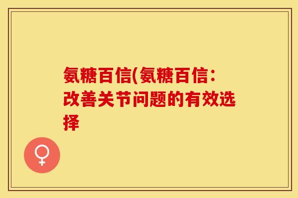 氨糖百信(氨糖百信：改善关节问题的有效选择-第1张图片-关节保镖