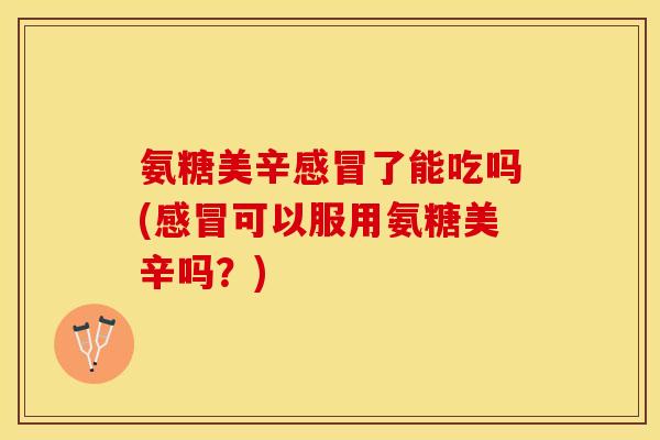 氨糖美辛感冒了能吃吗(感冒可以服用氨糖美辛吗？)-第1张图片-关节保镖